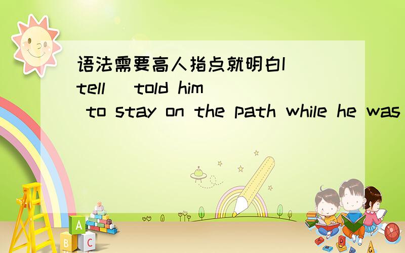 语法需要高人指点就明白I (tell) told him to stay on the path while he was hiking.but he (wander) wandered off into the forest and (be) was bitten by a snake 为什么这里的填空不能用现在完成时 还是说这里只是一般过去