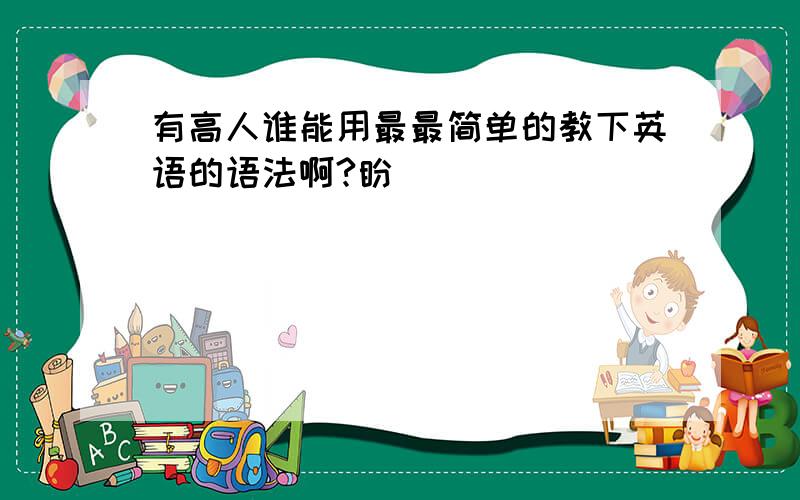 有高人谁能用最最简单的教下英语的语法啊?盼