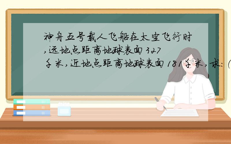 神舟五号载人飞船在太空飞行时,远地点距离地球表面327 千米,近地点距离地球表面181千米,求：（1）飞船在远地点发出信号,地面控制人员经过多少时间才可以接收到?（2）地面控制人员发向