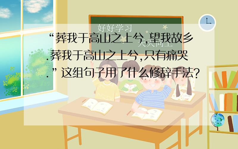 “葬我于高山之上兮,望我故乡.葬我于高山之上兮,只有痛哭.”这组句子用了什么修辞手法?