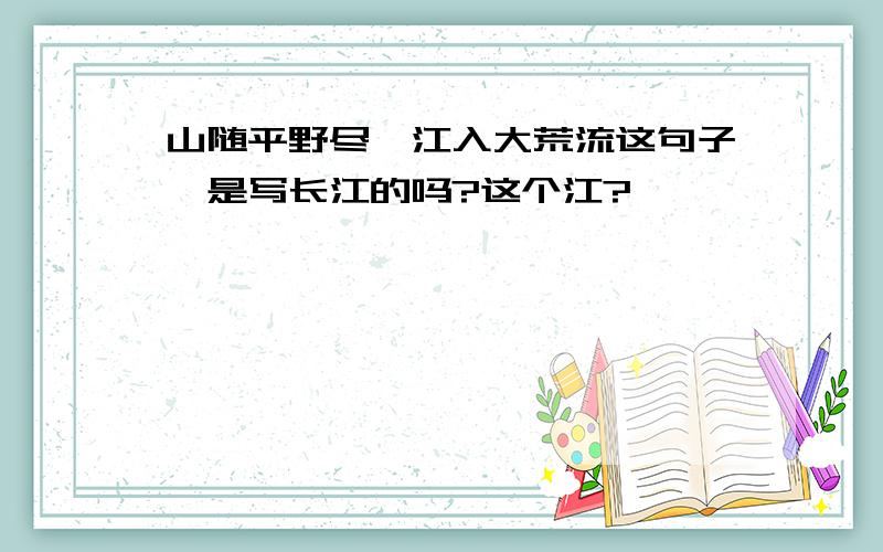 山随平野尽,江入大荒流这句子,是写长江的吗?这个江?