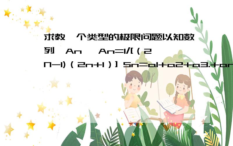 求教一个类型的极限问题以知数列{An} An=1/[（2N-1)（2n+1）] Sn=a1+a2+a3.+an 求 lim Sn n-无限都是要先求Sn么