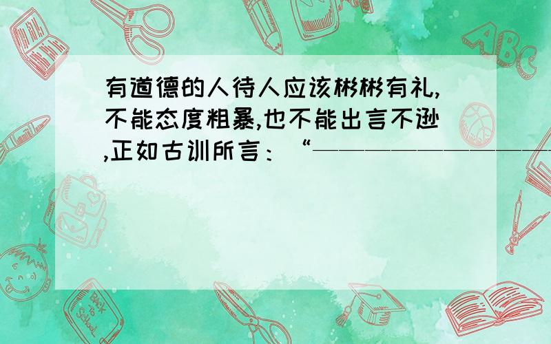 有道德的人待人应该彬彬有礼,不能态度粗暴,也不能出言不逊,正如古训所言：“——————————.”