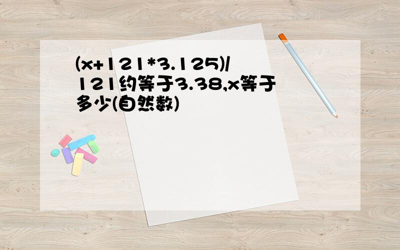 (x+121*3.125)/121约等于3.38,x等于多少(自然数)