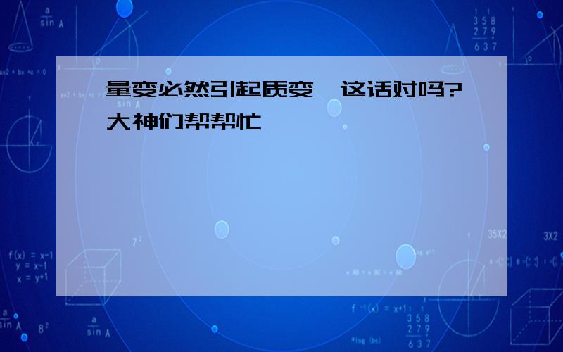 量变必然引起质变,这话对吗?大神们帮帮忙