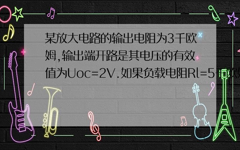 某放大电路的输出电阻为3千欧姆,输出端开路是其电压的有效值为Uoc=2V.如果负载电阻Rl=5千欧姆时,其输出...某放大电路的输出电阻为3千欧姆,输出端开路是其电压的有效值为Uoc=2V.如果负载电