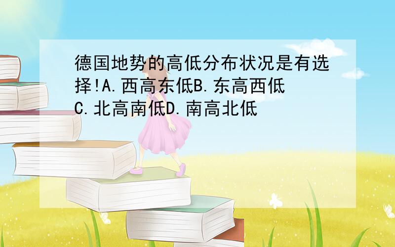 德国地势的高低分布状况是有选择!A.西高东低B.东高西低C.北高南低D.南高北低