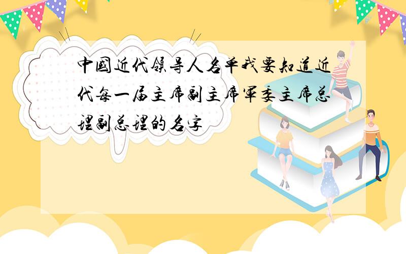 中国近代领导人名单我要知道近代每一届主席副主席军委主席总理副总理的名字