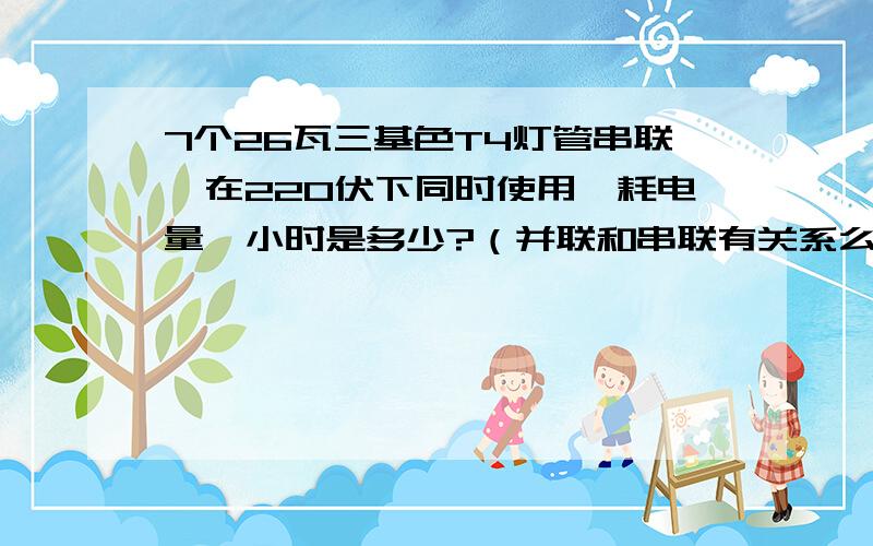 7个26瓦三基色T4灯管串联,在220伏下同时使用,耗电量一小时是多少?（并联和串联有关系么?）每个月电费居高不下,现在想换成节能灯,串联3个23瓦的.（比以前不知照明度够不够,是否要加灯泡数