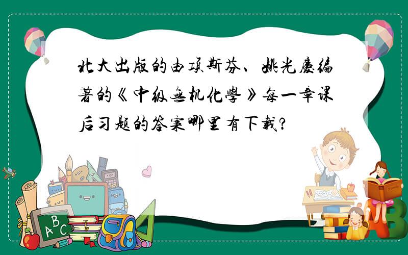 北大出版的由项斯芬、姚光庆编著的《中级无机化学》每一章课后习题的答案哪里有下载?