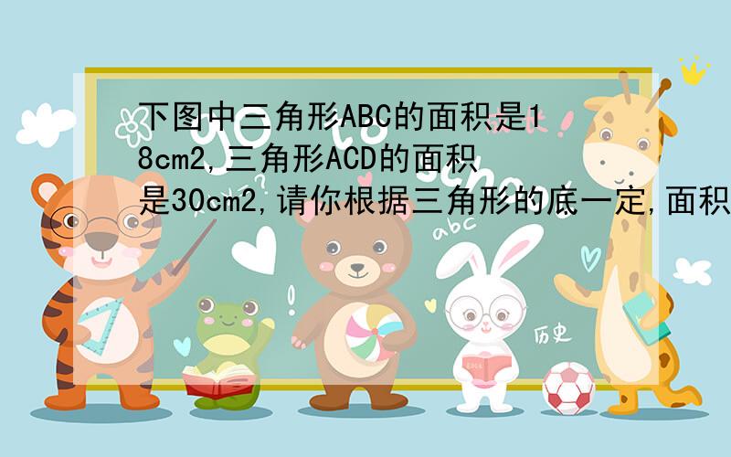 下图中三角形ABC的面积是18cm2,三角形ACD的面积是30cm2,请你根据三角形的底一定,面积和高成正比例这一数学原理,写出BC与CD的比.