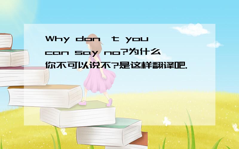 Why don't you can say no?为什么你不可以说不?是这样翻译吧.