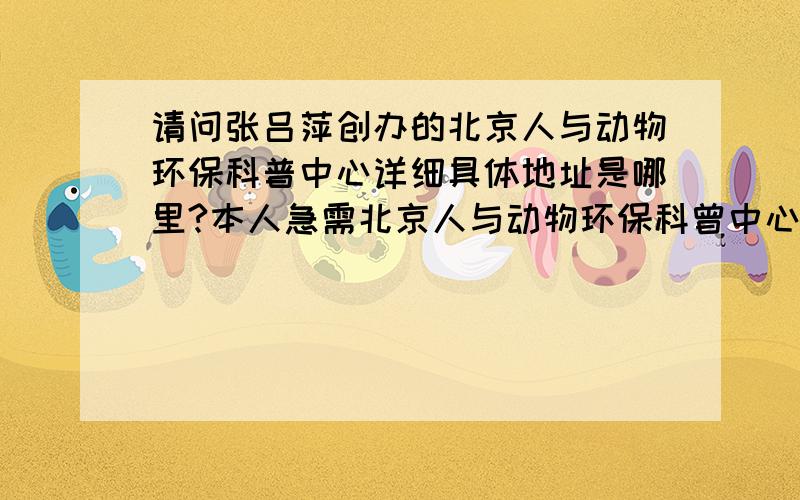 请问张吕萍创办的北京人与动物环保科普中心详细具体地址是哪里?本人急需北京人与动物环保科曾中心的具体地址,听人说好像是在昌萍,创办人是张吕萍,开车怎么走,很感谢你的回答,但这些