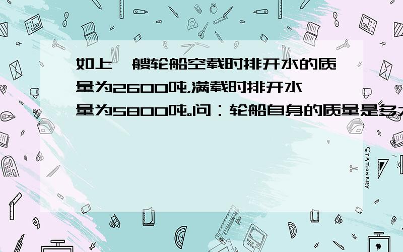 如上一艘轮船空载时排开水的质量为2600吨，满载时排开水量为5800吨。问：轮船自身的质量是多大？它最多能装多少货物？呵呵 犯错了