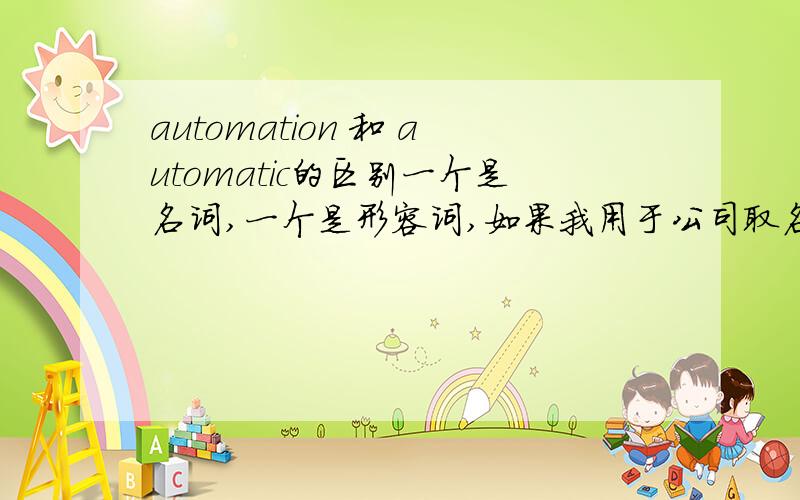 automation 和 automatic的区别一个是名词,一个是形容词,如果我用于公司取名automation instrument co.,LTD,还是automatic instrument co.,LTD,用哪个好?