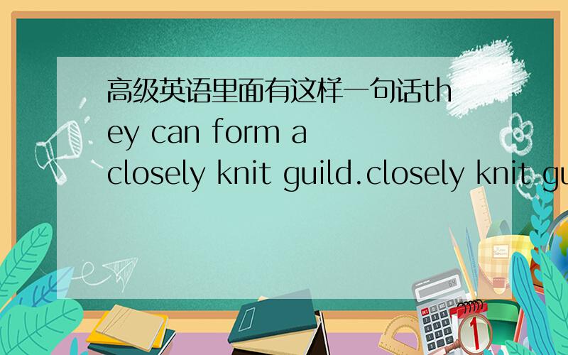 高级英语里面有这样一句话they can form a closely knit guild.closely knit guild 中closely ＆knit 的词性分别是副词和名词/动词,他们是怎么修饰的,而且又怎么来修饰guild这个名词的?