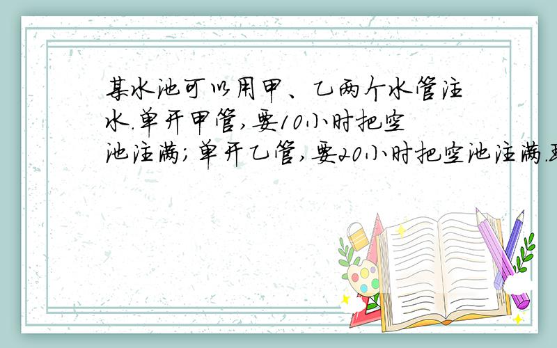 某水池可以用甲、乙两个水管注水.单开甲管,要10小时把空池注满；单开乙管,要20小时把空池注满.现在要求8小时把空池注满,并且甲、乙两管合开的时间要尽可能地少,那么甲、乙两管合开最