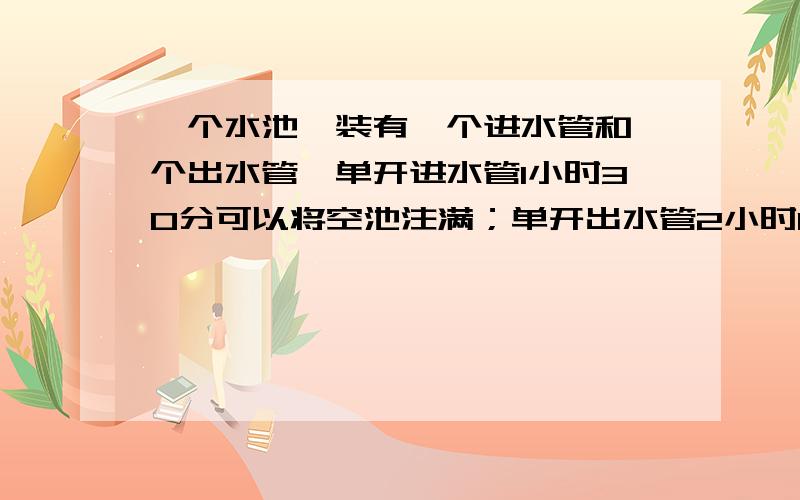 一个水池,装有一个进水管和一个出水管,单开进水管1小时30分可以将空池注满；单开出水管2小时15分可以将满池水放掉3/5.现在打开进水管向池内注水,经过一段时间后,才发现排水管没有关闭.