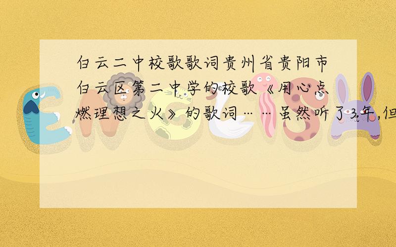 白云二中校歌歌词贵州省贵阳市白云区第二中学的校歌《用心点燃理想之火》的歌词……虽然听了3年,但是因为不知道歌词,也怎么都听不清楚歌词,所以请有心人能找给我,