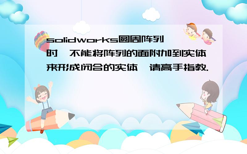 solidworks圆周阵列时,不能将阵列的面附加到实体来形成闭合的实体,请高手指教.