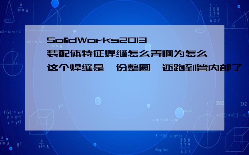 SolidWorks2013装配体特征焊缝怎么弄啊为怎么这个焊缝是一份整圆,还跑到管内部了,我只想在外部左侧或者右侧加焊缝,但是所有焊缝都是一个整圆圈,不是实际的那个样子,怎么操作啊!