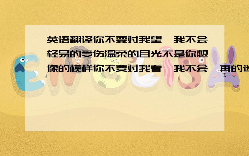 英语翻译你不要对我望,我不会轻易的受伤温柔的目光不是你想像的模样你不要对我看,我不会一再的迷惘火热的唇也能留下最深刻的伤因为我有我自己的方向,梦想可以剪断情网收拾起行装,我