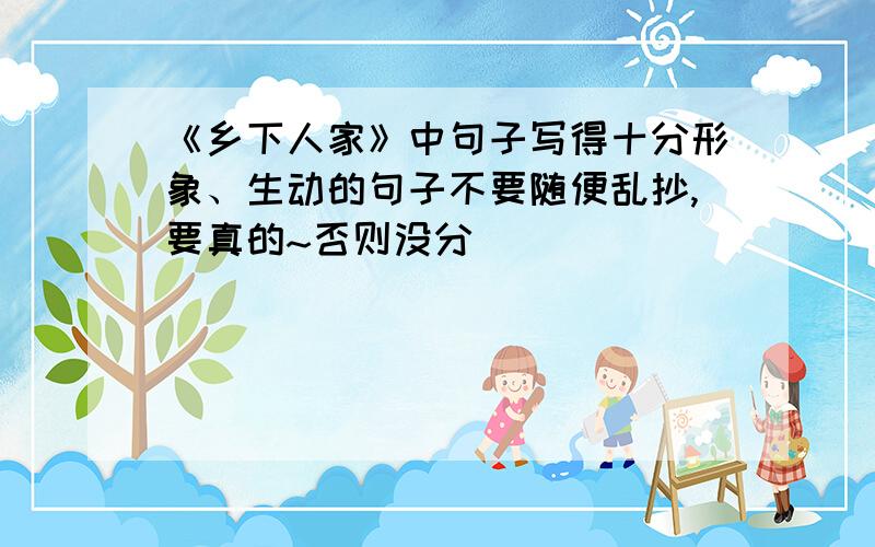 《乡下人家》中句子写得十分形象、生动的句子不要随便乱抄,要真的~否则没分