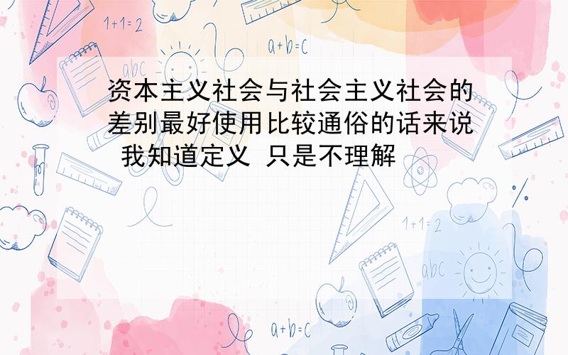 资本主义社会与社会主义社会的差别最好使用比较通俗的话来说 我知道定义 只是不理解