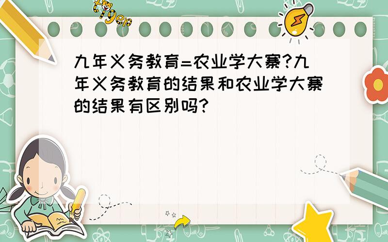 九年义务教育=农业学大寨?九年义务教育的结果和农业学大寨的结果有区别吗?