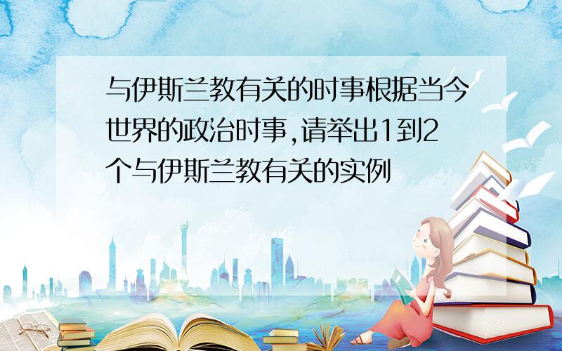 与伊斯兰教有关的时事根据当今世界的政治时事,请举出1到2个与伊斯兰教有关的实例