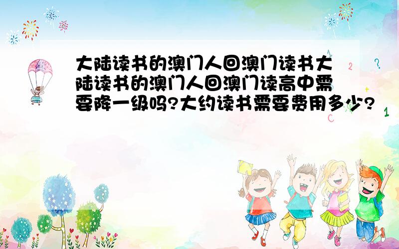 大陆读书的澳门人回澳门读书大陆读书的澳门人回澳门读高中需要降一级吗?大约读书需要费用多少?