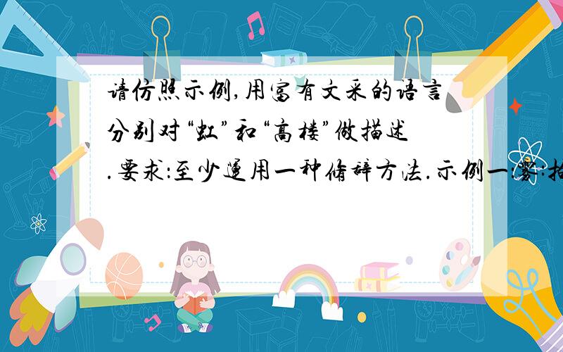 请仿照示例,用富有文采的语言分别对“虹”和“高楼”做描述.要求：至少运用一种修辞方法.示例一：雾:拍打我的白色手掌,是安慰世界的谎言示例二：风筝：舒展着心性儿在城市的上空舞