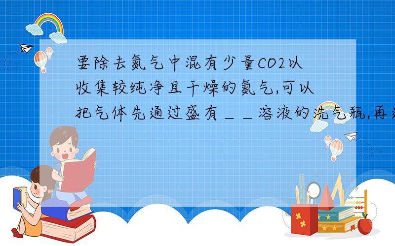 要除去氮气中混有少量CO2以收集较纯净且干燥的氮气,可以把气体先通过盛有＿＿溶液的洗气瓶,再通过盛...要除去氮气中混有少量CO2以收集较纯净且干燥的氮气,可以把气体先通过盛有＿＿溶