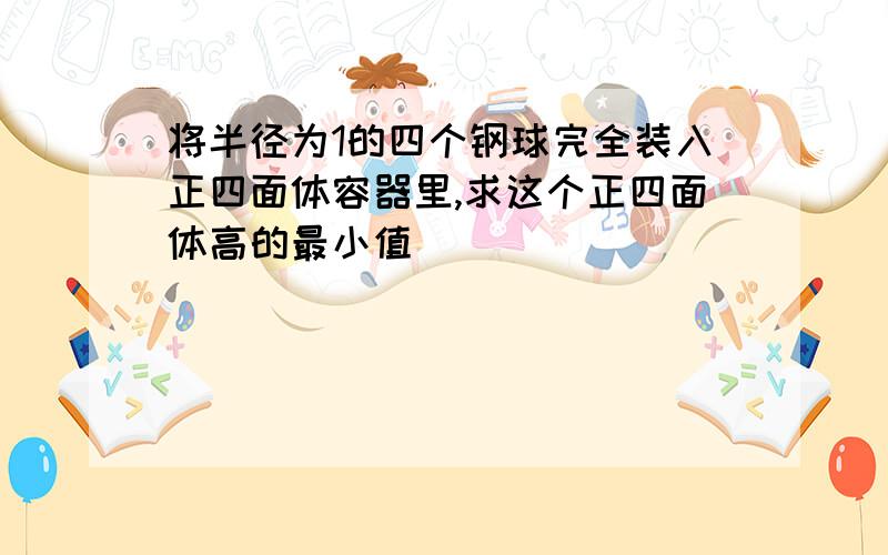 将半径为1的四个钢球完全装入正四面体容器里,求这个正四面体高的最小值