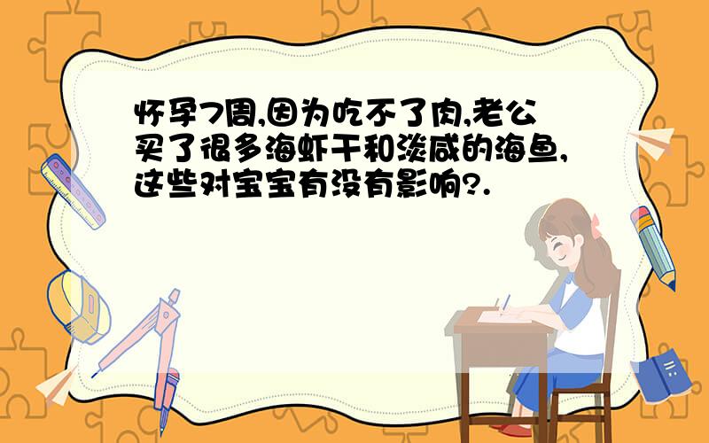 怀孕7周,因为吃不了肉,老公买了很多海虾干和淡咸的海鱼,这些对宝宝有没有影响?.