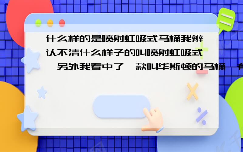 什么样的是喷射虹吸式马桶我辨认不清什么样子的叫喷射虹吸式,另外我看中了一款叫华斯顿的马桶,有知道这个牌子的朋友评价一下!