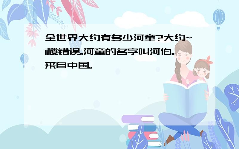 全世界大约有多少河童?大约~1楼错误。河童的名字叫河伯。来自中国。