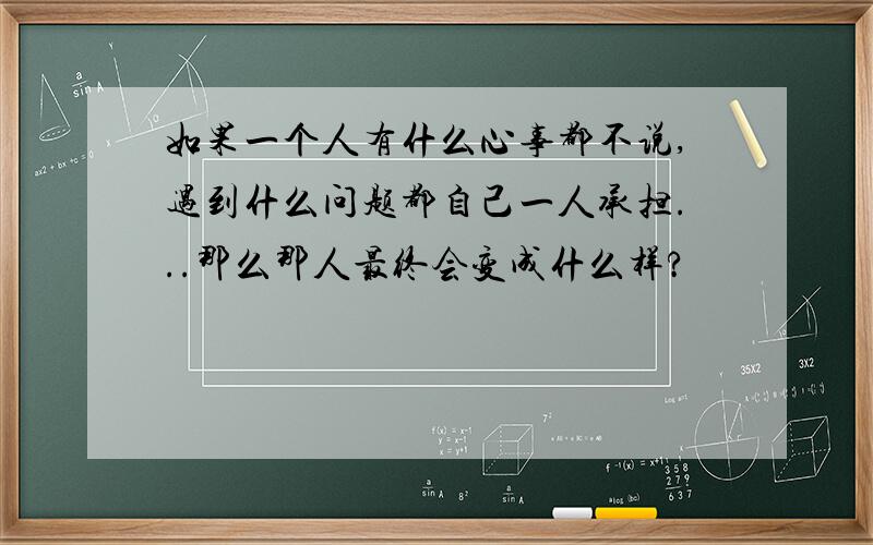 如果一个人有什么心事都不说,遇到什么问题都自己一人承担...那么那人最终会变成什么样?