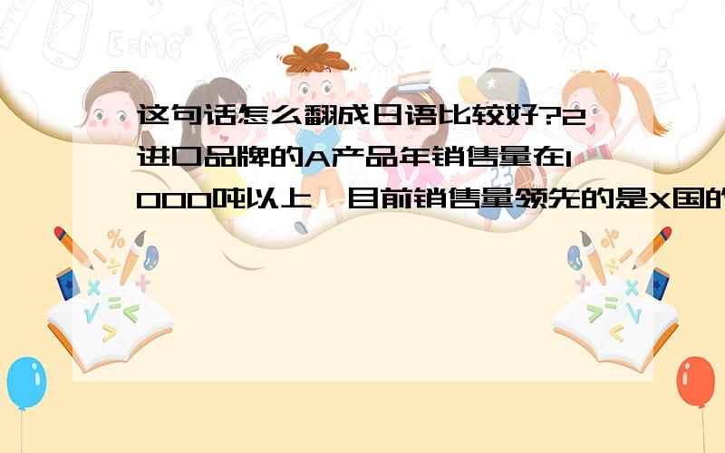 这句话怎么翻成日语比较好?2进口品牌的A产品年销售量在1000吨以上,目前销售量领先的是X国的a Y国的b.