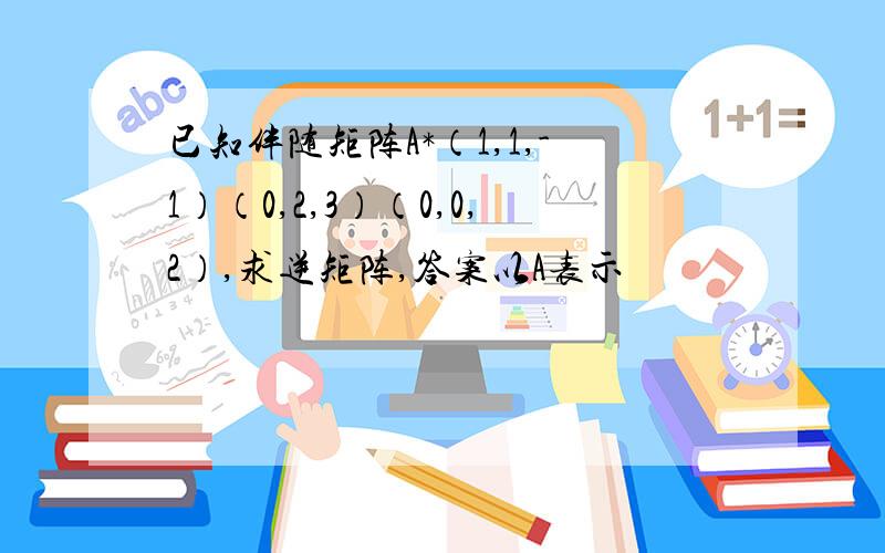 已知伴随矩阵A*（1,1,-1）（0,2,3）（0,0,2）,求逆矩阵,答案以A表示