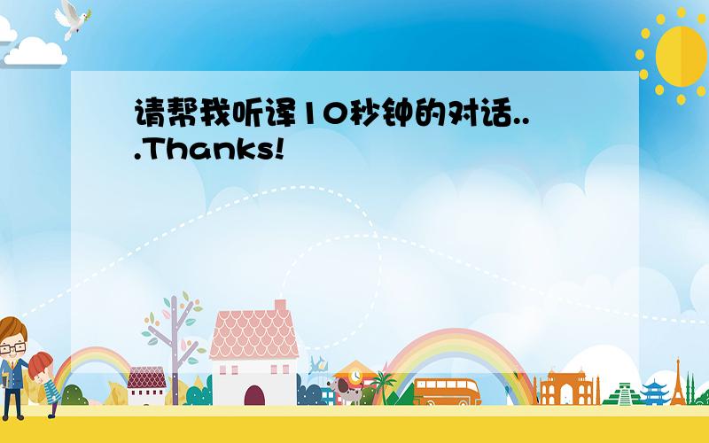 请帮我听译10秒钟的对话...Thanks!