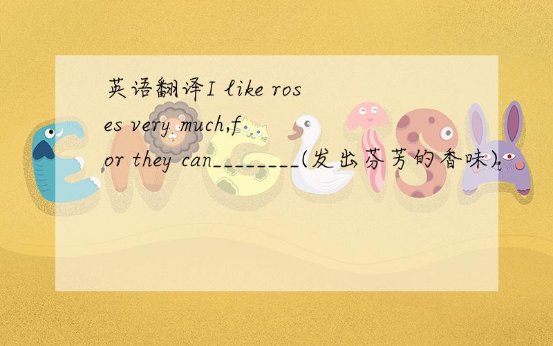 英语翻译I like roses very much,for they can________(发出芬芳的香味)