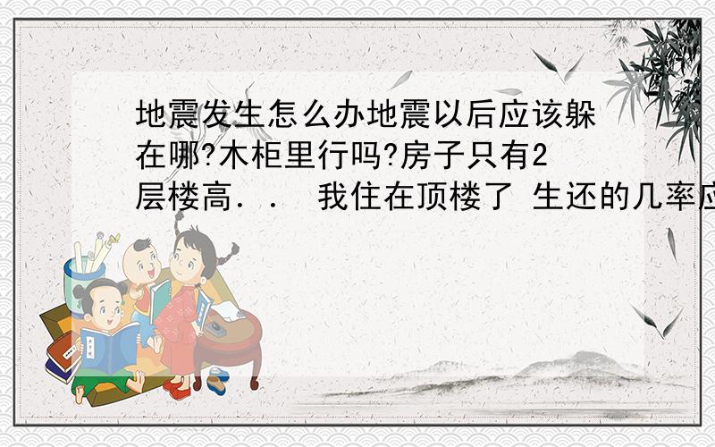 地震发生怎么办地震以后应该躲在哪?木柜里行吗?房子只有2层楼高．． 我住在顶楼了 生还的几率应该很大把?在国外 是老房子了 几十年了