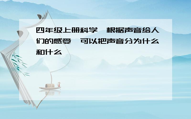 四年级上册科学,根据声音给人们的感受,可以把声音分为什么和什么