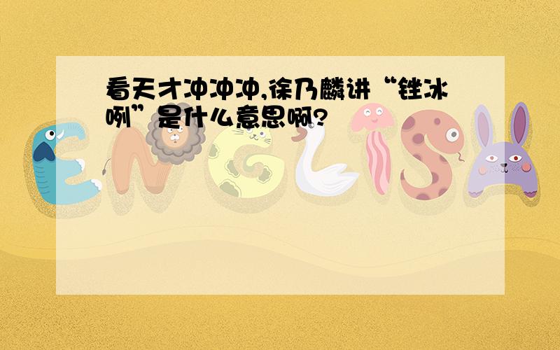 看天才冲冲冲,徐乃麟讲“锉冰咧”是什么意思啊?