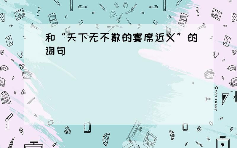 和“天下无不散的宴席近义”的词句