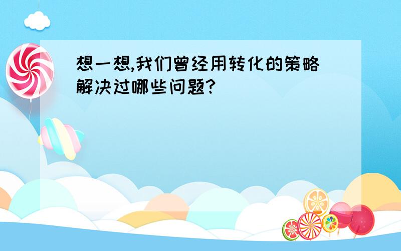 想一想,我们曾经用转化的策略解决过哪些问题?