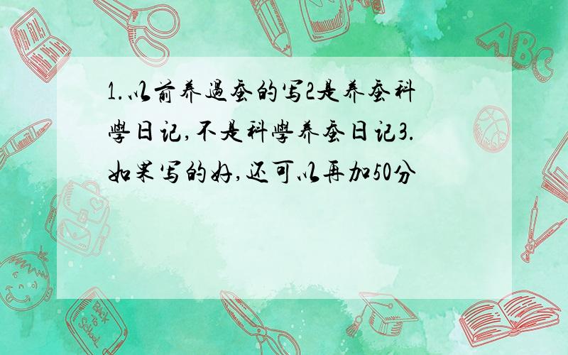 1.以前养过蚕的写2是养蚕科学日记,不是科学养蚕日记3.如果写的好,还可以再加50分