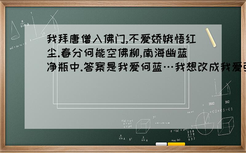 我拜唐僧入佛门,不爱娇娥悟红尘.春分何能空佛柳,南海幽蓝净瓶中.答案是我爱何蓝…我想改成我爱张兰