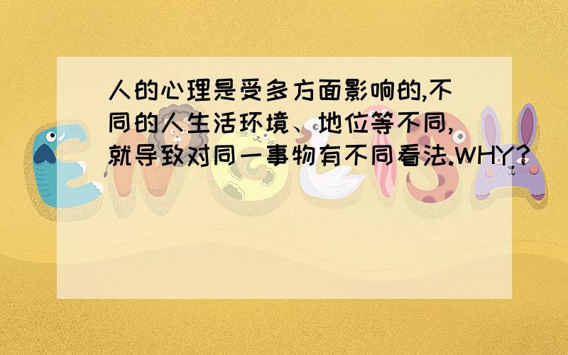 人的心理是受多方面影响的,不同的人生活环境、地位等不同,就导致对同一事物有不同看法.WHY?